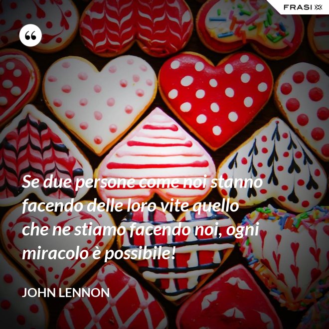 Se due persone come noi stanno facendo delle loro vite quello che ne stiamo facendo noi, ogni miracolo è possibile! - John Lennon