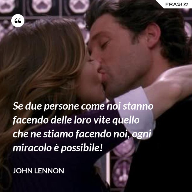 Se due persone come noi stanno facendo delle loro vite quello che ne stiamo facendo noi, ogni miracolo è possibile! - John Lennon