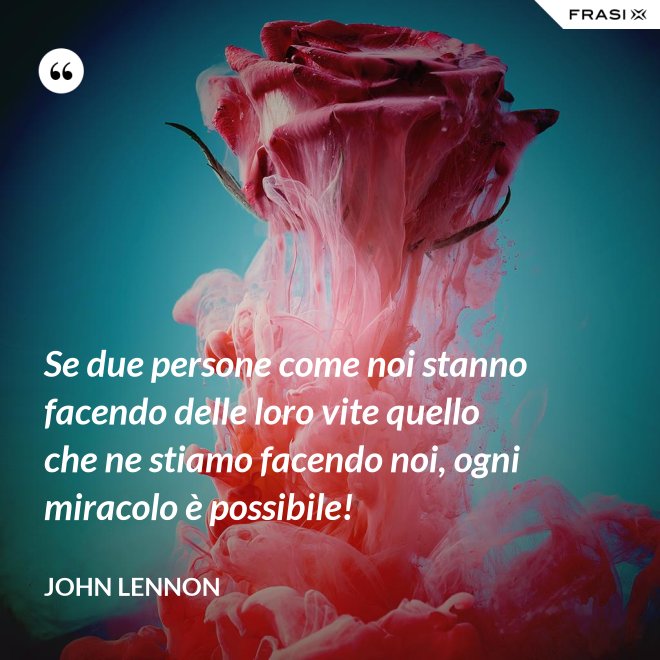 Se due persone come noi stanno facendo delle loro vite quello che ne stiamo facendo noi, ogni miracolo è possibile! - John Lennon