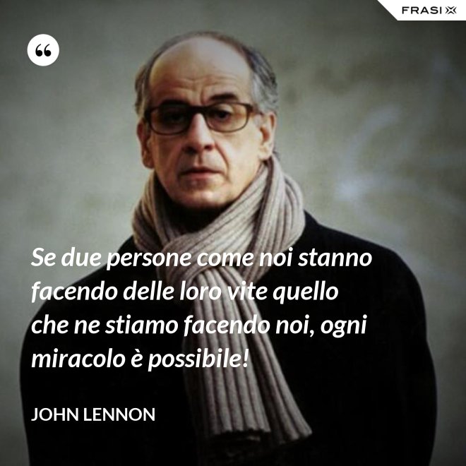 Se due persone come noi stanno facendo delle loro vite quello che ne stiamo facendo noi, ogni miracolo è possibile! - John Lennon