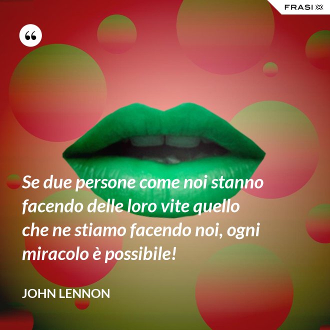 Se due persone come noi stanno facendo delle loro vite quello che ne stiamo facendo noi, ogni miracolo è possibile! - John Lennon