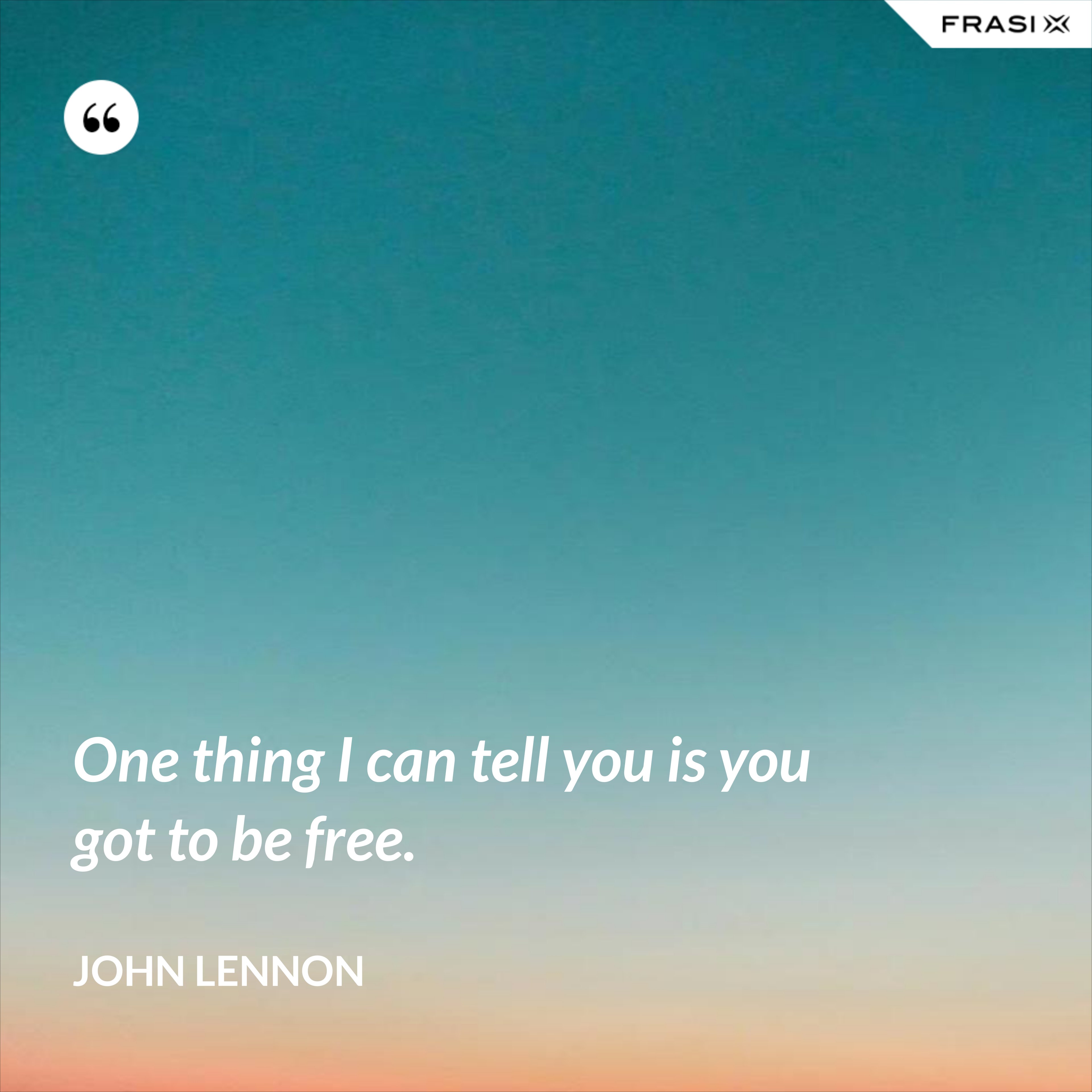 One thing I can tell you is you got to be free. - John Lennon