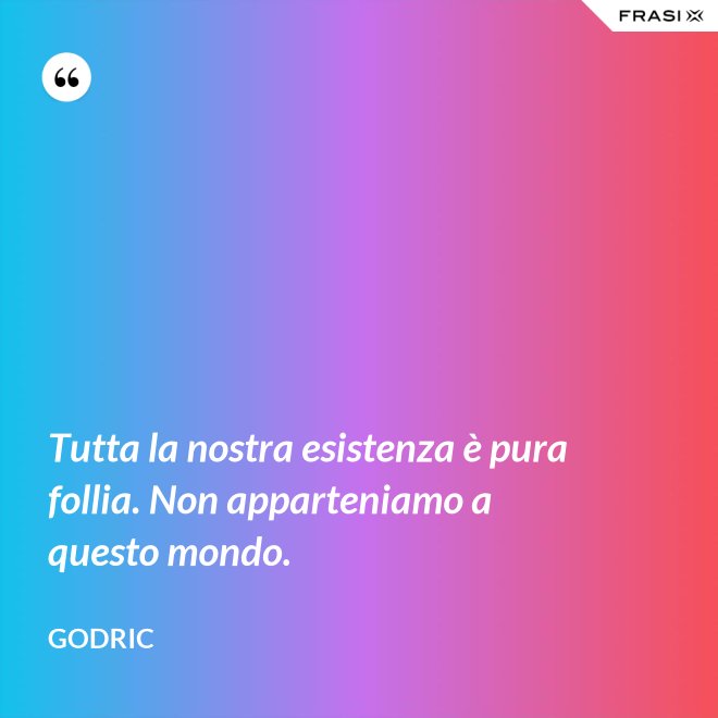 Tutta la nostra esistenza è pura follia. Non apparteniamo a questo mondo. - Godric