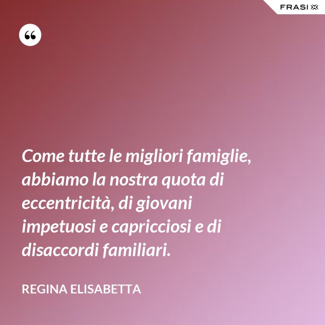 Come tutte le migliori famiglie, abbiamo la nostra quota di eccentricità, di giovani impetuosi e capricciosi e di disaccordi familiari. - Regina Elisabetta