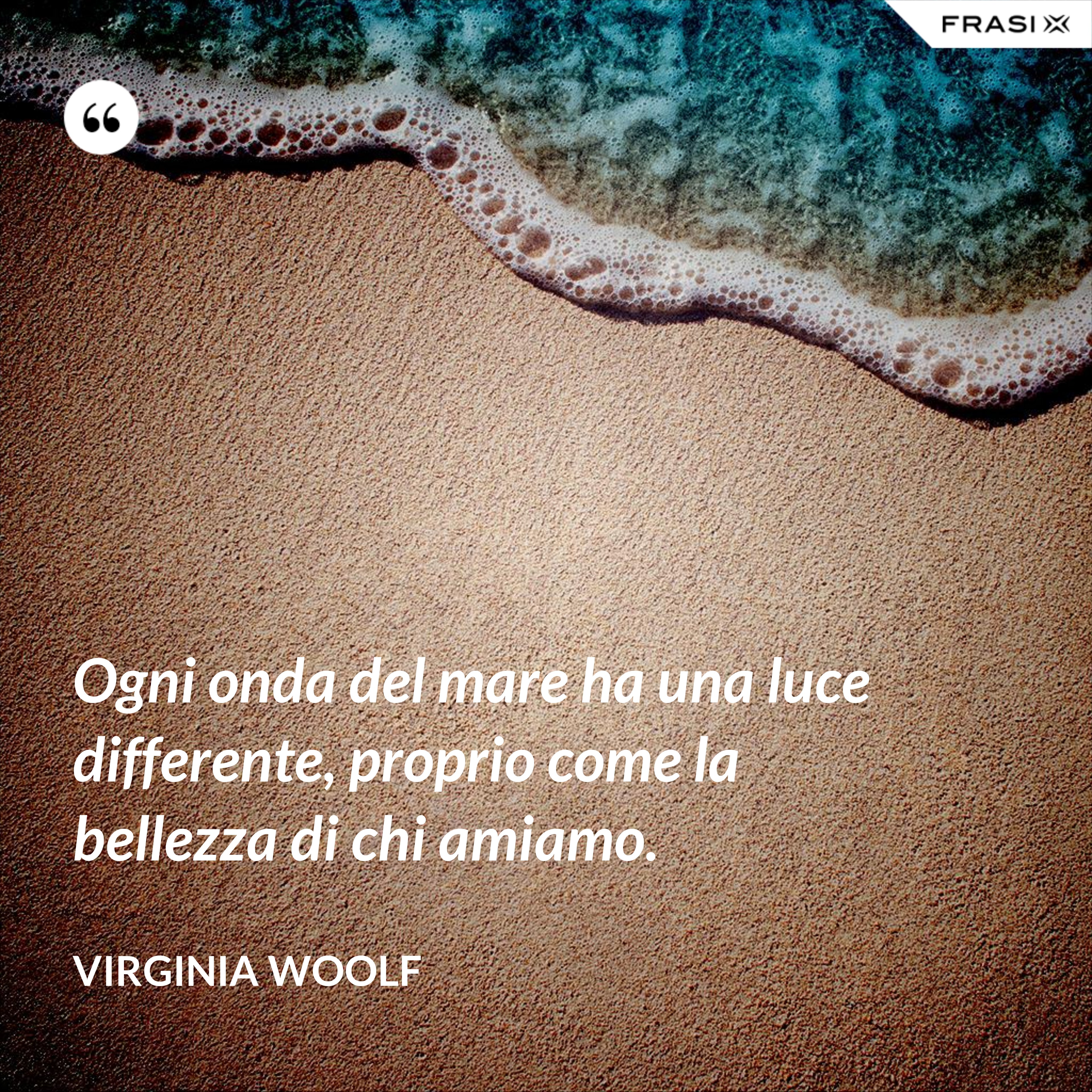 Ogni onda del mare ha una luce differente, proprio come la bellezza di chi amiamo. - Virginia Woolf