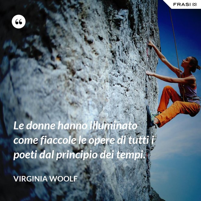 Le donne hanno illuminato come fiaccole le opere di tutti i poeti dal principio dei tempi. - Virginia Woolf