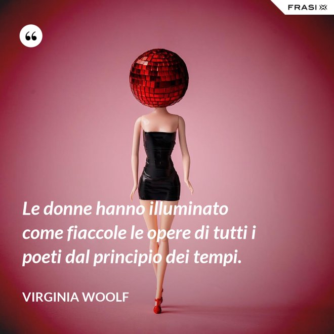 Le donne hanno illuminato come fiaccole le opere di tutti i poeti dal principio dei tempi. - Virginia Woolf