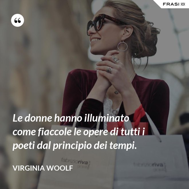 Le donne hanno illuminato come fiaccole le opere di tutti i poeti dal principio dei tempi. - Virginia Woolf