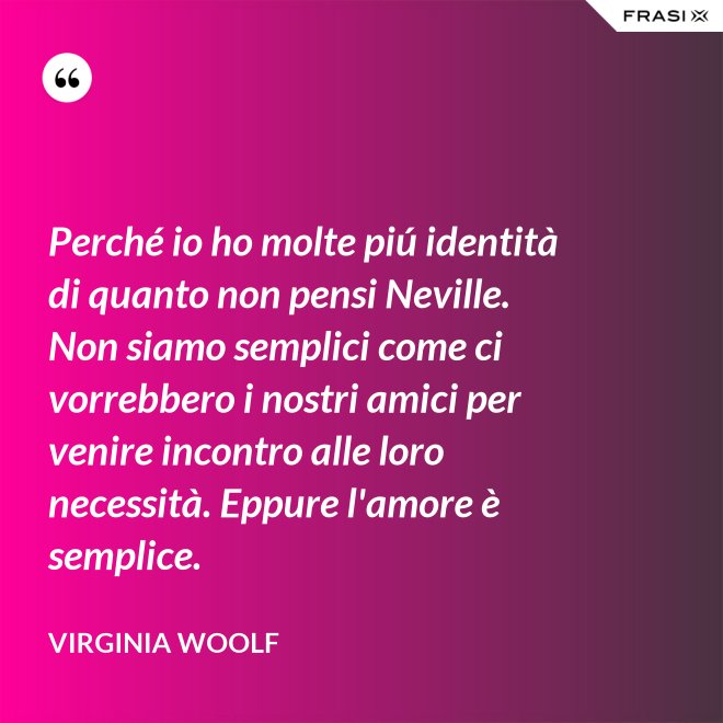 Perché io ho molte piú identità di quanto non pensi Neville. Non siamo semplici come ci vorrebbero i nostri amici per venire incontro alle loro necessità. Eppure l'amore è semplice. - Virginia Woolf