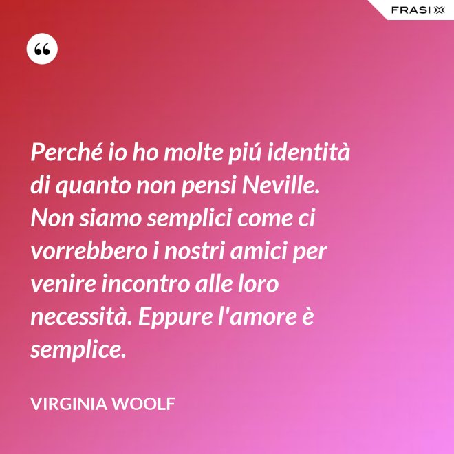 Perché io ho molte piú identità di quanto non pensi Neville. Non siamo semplici come ci vorrebbero i nostri amici per venire incontro alle loro necessità. Eppure l'amore è semplice. - Virginia Woolf