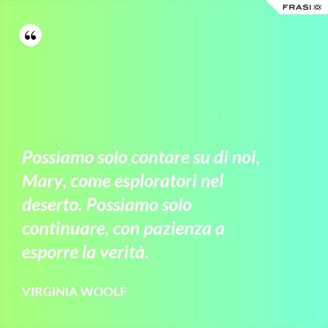Possiamo solo contare su di noi, Mary, come esploratori nel deserto. Possiamo solo continuare, con pazienza a esporre la verità. - Virginia Woolf