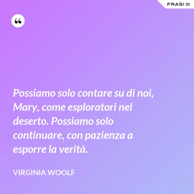 Possiamo solo contare su di noi, Mary, come esploratori nel deserto. Possiamo solo continuare, con pazienza a esporre la verità. - Virginia Woolf