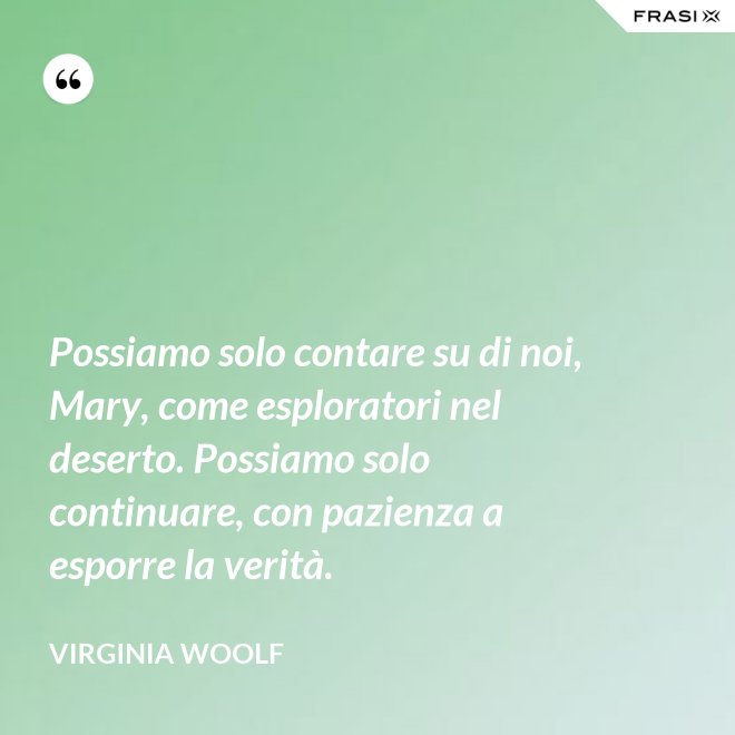 Possiamo solo contare su di noi, Mary, come esploratori nel deserto. Possiamo solo continuare, con pazienza a esporre la verità. - Virginia Woolf