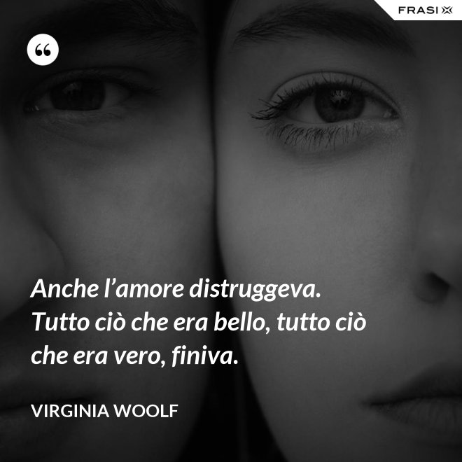 Anche l’amore distruggeva. Tutto ciò che era bello, tutto ciò che era vero, finiva. - Virginia Woolf