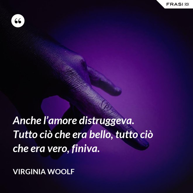 Anche l’amore distruggeva. Tutto ciò che era bello, tutto ciò che era vero, finiva. - Virginia Woolf