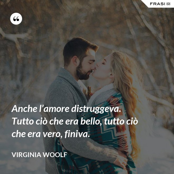 Anche l’amore distruggeva. Tutto ciò che era bello, tutto ciò che era vero, finiva. - Virginia Woolf