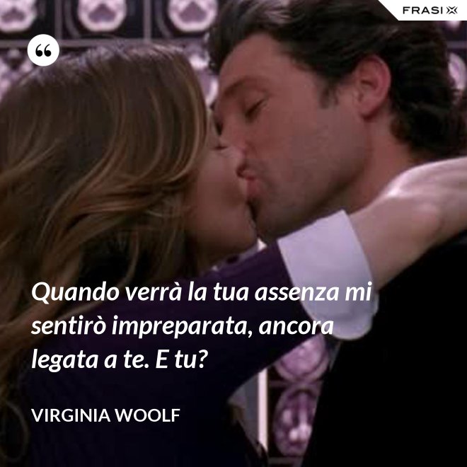 Quando verrà la tua assenza mi sentirò impreparata, ancora legata a te. E tu? - Virginia Woolf