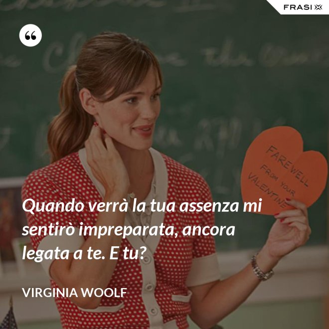 Quando verrà la tua assenza mi sentirò impreparata, ancora legata a te. E tu? - Virginia Woolf