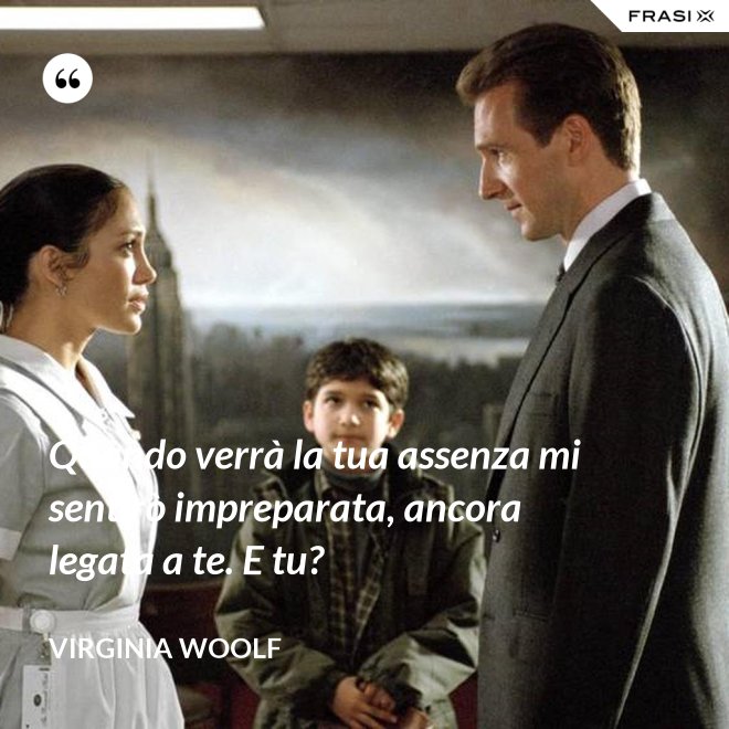 Quando verrà la tua assenza mi sentirò impreparata, ancora legata a te. E tu? - Virginia Woolf