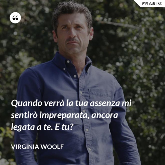 Quando verrà la tua assenza mi sentirò impreparata, ancora legata a te. E tu? - Virginia Woolf
