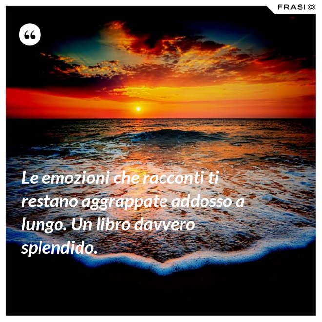 Le emozioni che racconti ti restano aggrappate addosso a lungo. Un libro davvero splendido. - Anonimo