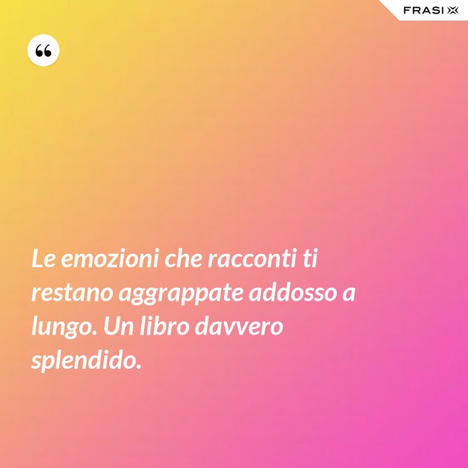 Le emozioni che racconti ti restano aggrappate addosso a lungo. Un libro davvero splendido. - Anonimo