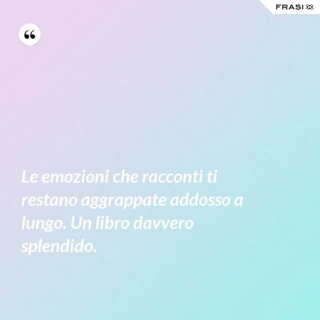 Le emozioni che racconti ti restano aggrappate addosso a lungo. Un libro davvero splendido. - Anonimo