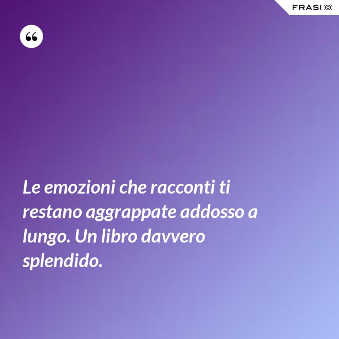 Le emozioni che racconti ti restano aggrappate addosso a lungo. Un libro davvero splendido. - Anonimo
