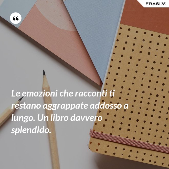 Le emozioni che racconti ti restano aggrappate addosso a lungo. Un libro davvero splendido. - Anonimo