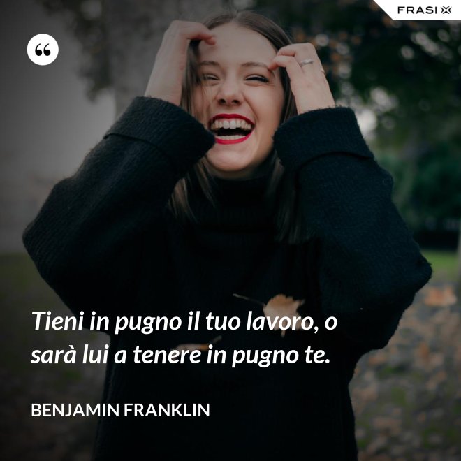 Tieni in pugno il tuo lavoro, o sarà lui a tenere in pugno te. - Benjamin Franklin