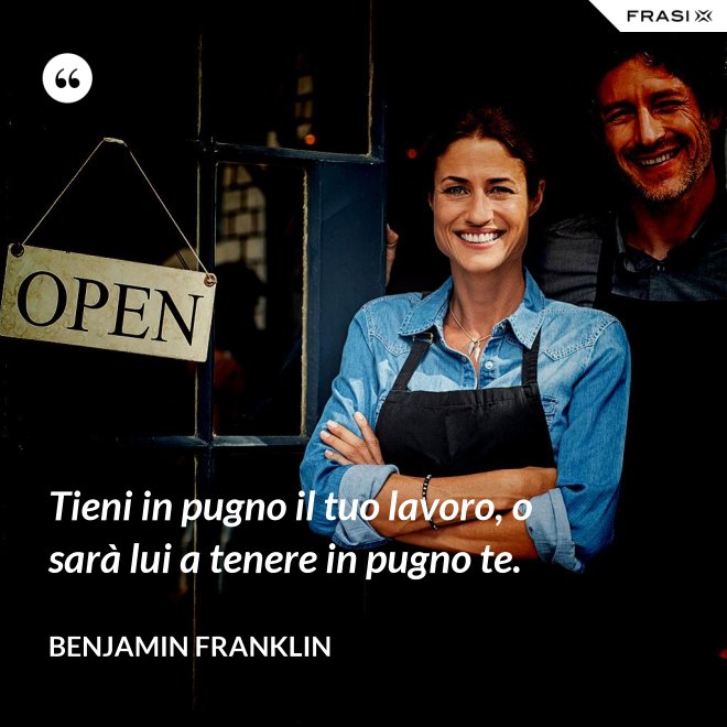 Tieni in pugno il tuo lavoro, o sarà lui a tenere in pugno te. - Benjamin Franklin