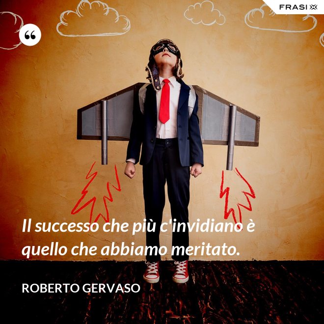 Il successo che più c'invidiano è quello che abbiamo meritato. - Roberto Gervaso