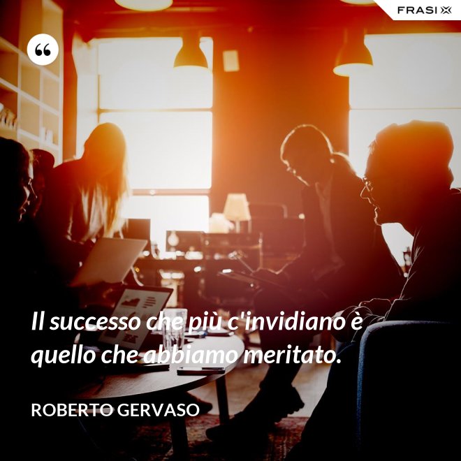 Il successo che più c'invidiano è quello che abbiamo meritato. - Roberto Gervaso