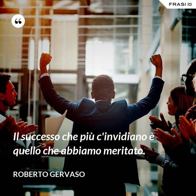 Il successo che più c'invidiano è quello che abbiamo meritato. - Roberto Gervaso