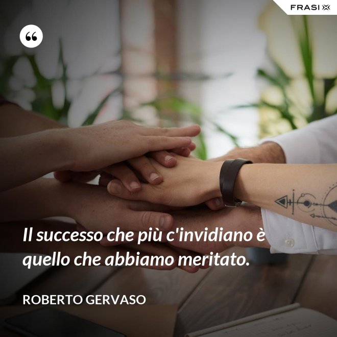 Il successo che più c'invidiano è quello che abbiamo meritato. - Roberto Gervaso