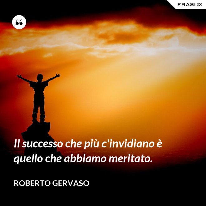 Il successo che più c'invidiano è quello che abbiamo meritato. - Roberto Gervaso