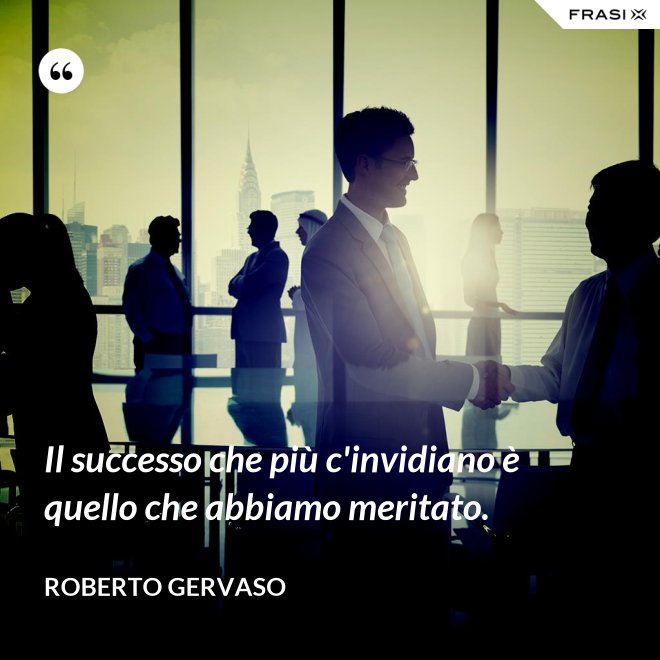 Il successo che più c'invidiano è quello che abbiamo meritato. - Roberto Gervaso