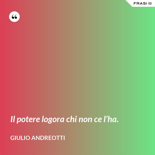 Il potere logora chi non ce l’ha. - Giulio Andreotti