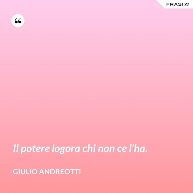 Il potere logora chi non ce l’ha. - Giulio Andreotti