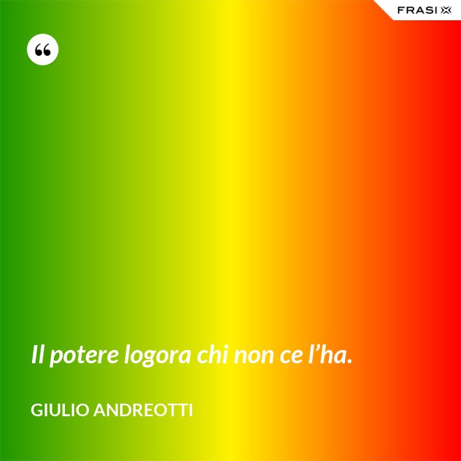Il potere logora chi non ce l’ha. - Giulio Andreotti
