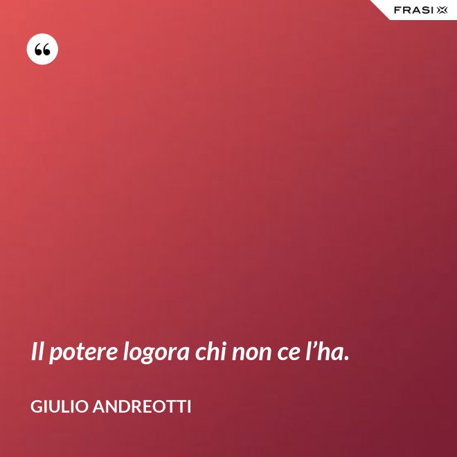 Il potere logora chi non ce l’ha. - Giulio Andreotti