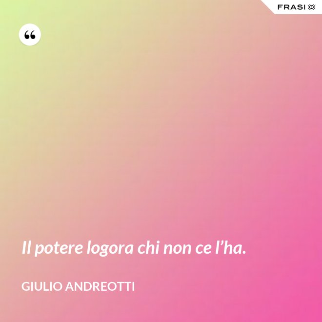Il potere logora chi non ce l’ha. - Giulio Andreotti