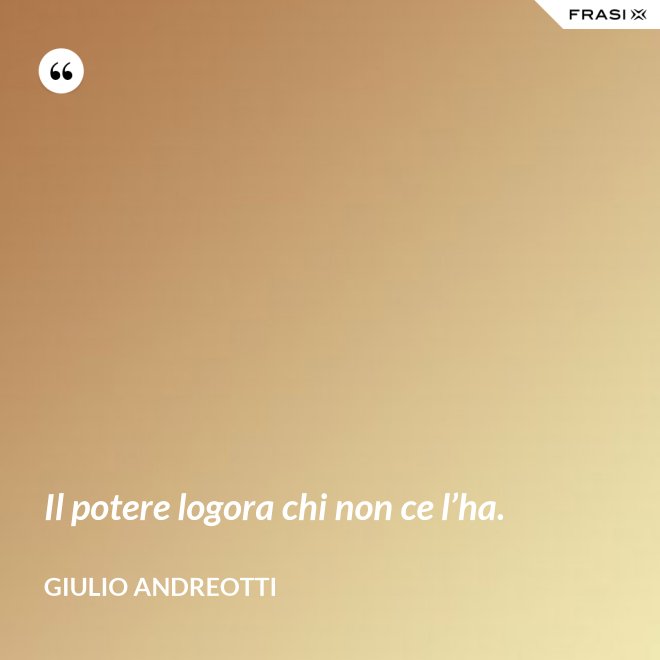 Il potere logora chi non ce l’ha. - Giulio Andreotti