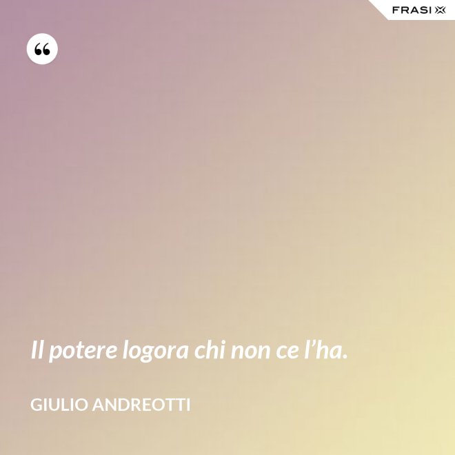 Il potere logora chi non ce l’ha. - Giulio Andreotti