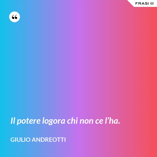 Il potere logora chi non ce l’ha. - Giulio Andreotti