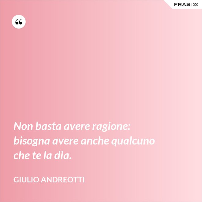 Non basta avere ragione: bisogna avere anche qualcuno che te la dia. - Giulio Andreotti