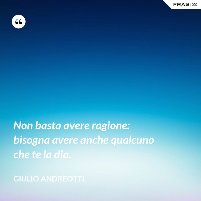 Non basta avere ragione: bisogna avere anche qualcuno che te la dia. - Giulio Andreotti