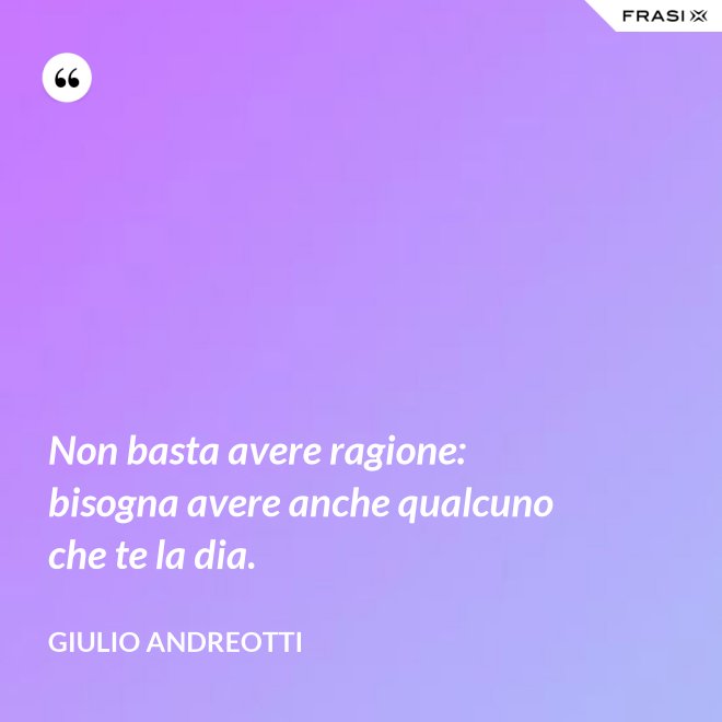 Non basta avere ragione: bisogna avere anche qualcuno che te la dia. - Giulio Andreotti