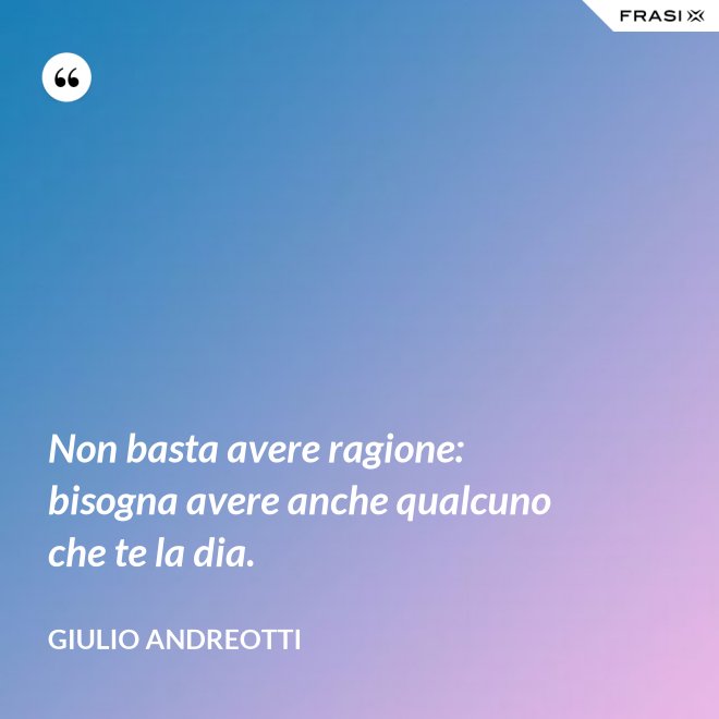 Non basta avere ragione: bisogna avere anche qualcuno che te la dia. - Giulio Andreotti