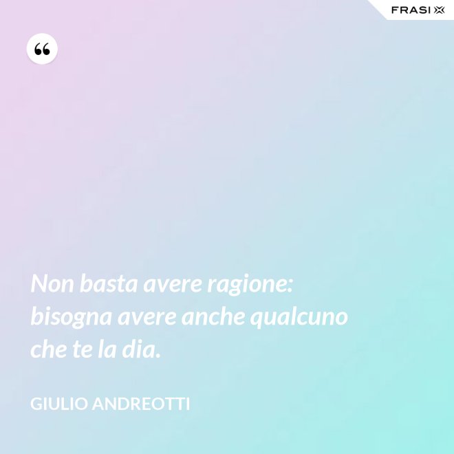 Non basta avere ragione: bisogna avere anche qualcuno che te la dia. - Giulio Andreotti